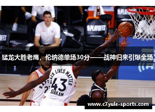 猛龙大胜老鹰,伦纳德单场30分——战神归来引爆全场