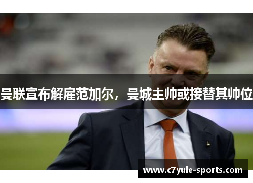 曼联宣布解雇范加尔，曼城主帅或接替其帅位