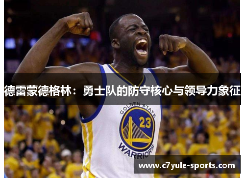 德雷蒙德格林：勇士队的防守核心与领导力象征